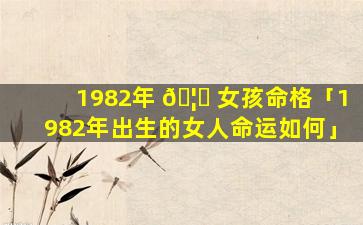 1982年 🦅 女孩命格「1982年出生的女人命运如何」